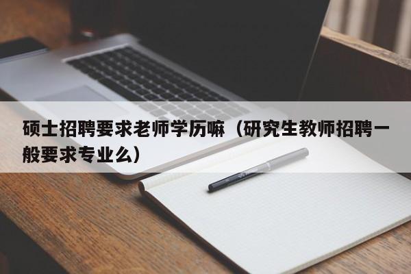 硕士招聘要求老师学历嘛（研究生教师招聘一般要求专业么）-第1张图片-公办高校硕士招聘信息-最新高校硕士招聘信息-公办高校招聘条件