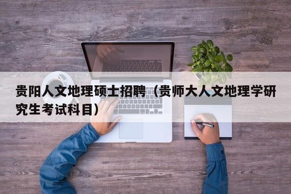 贵阳人文地理硕士招聘（贵师大人文地理学研究生考试科目）-第1张图片-公办高校硕士招聘信息-最新高校硕士招聘信息-公办高校招聘条件