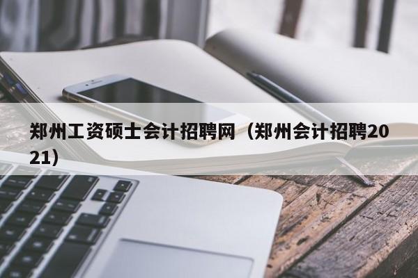 郑州工资硕士会计招聘网（郑州会计招聘2021）-第1张图片-公办高校硕士招聘信息-最新高校硕士招聘信息-公办高校招聘条件