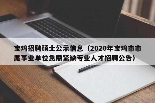 宝鸡招聘硕士公示信息（2020年宝鸡市市属事业单位急需紧缺专业人才招聘公告）-第1张图片-公办高校硕士招聘信息-最新高校硕士招聘信息-公办高校招聘条件