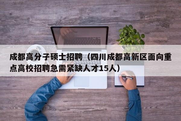 成都高分子硕士招聘（四川成都高新区面向重点高校招聘急需紧缺人才15人）-第1张图片-公办高校硕士招聘信息-最新高校硕士招聘信息-公办高校招聘条件