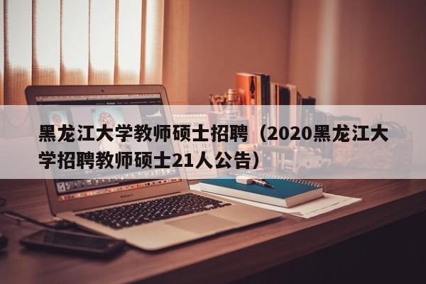 黑龙江大学教师硕士招聘(2020黑龙江大学招聘教师硕士21人公告)-第1张图片-公办高校硕士招聘信息-最新高校硕士招聘信息-公办高校招聘条件 黑龙江大学教师硕士招聘(2020黑龙江大学招聘教师硕士21人公告)-第1张图片-公办高校硕士招聘信息-最新高校硕士招聘信息-公办高校招聘条件