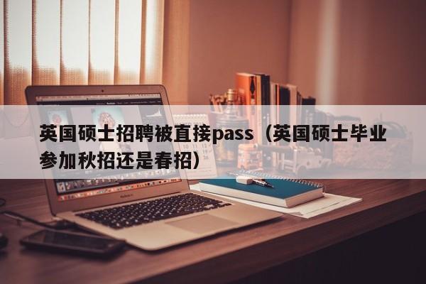 英国硕士招聘被直接pass(英国硕士毕业参加秋招还是春招)-第1张图片-公办高校硕士招聘信息-最新高校硕士招聘信息-公办高校招聘条件 英国硕士招聘被直接pass(英国硕士毕业参加秋招还是春招)-第1张图片-公办高校硕士招聘信息-最新高校硕士招聘信息-公办高校招聘条件