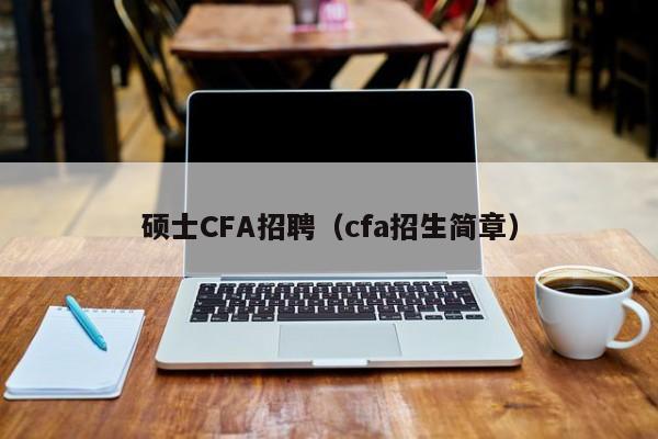 硕士CFA招聘（cfa招生简章）-第1张图片-公办高校硕士招聘信息-最新高校硕士招聘信息-公办高校招聘条件