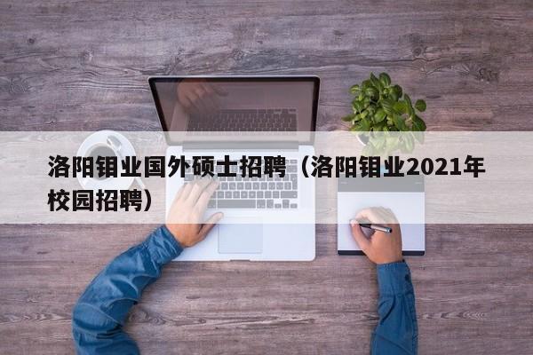 洛阳钼业国外硕士招聘(洛阳钼业2021年校园招聘)-第1张图片-公办高校硕士招聘信息-最新高校硕士招聘信息-公办高校招聘条件 洛阳钼业国外硕士招聘(洛阳钼业2021年校园招聘)-第1张图片-公办高校硕士招聘信息-最新高校硕士招聘信息-公办高校招聘条件
