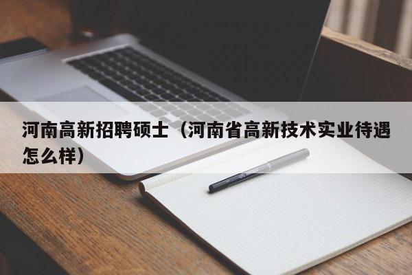 河南高新招聘硕士（河南省高新技术实业待遇怎么样）-第1张图片-公办高校硕士招聘信息-最新高校硕士招聘信息-公办高校招聘条件