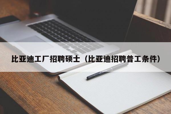比亚迪工厂招聘硕士（比亚迪招聘普工条件）-第1张图片-公办高校硕士招聘信息-最新高校硕士招聘信息-公办高校招聘条件