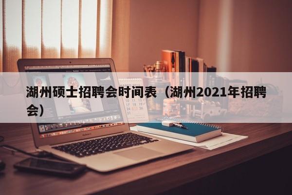 湖州硕士招聘会时间表（湖州2021年招聘会）-第1张图片-公办高校硕士招聘信息-最新高校硕士招聘信息-公办高校招聘条件