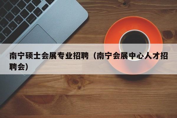南宁硕士会展专业招聘(南宁会展中心人才招聘会)-第1张图片-公办高校硕士招聘信息-最新高校硕士招聘信息-公办高校招聘条件 南宁硕士会展专业招聘(南宁会展中心人才招聘会)-第1张图片-公办高校硕士招聘信息-最新高校硕士招聘信息-公办高校招聘条件