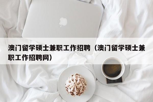 澳门留学硕士兼职工作招聘（澳门留学硕士兼职工作招聘网）-第1张图片-公办高校硕士招聘信息-最新高校硕士招聘信息-公办高校招聘条件