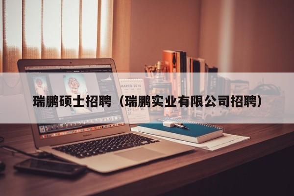 瑞鹏硕士招聘(瑞鹏实业有限公司招聘)-第1张图片-公办高校硕士招聘信息-最新高校硕士招聘信息-公办高校招聘条件 瑞鹏硕士招聘(瑞鹏实业有限公司招聘)-第1张图片-公办高校硕士招聘信息-最新高校硕士招聘信息-公办高校招聘条件