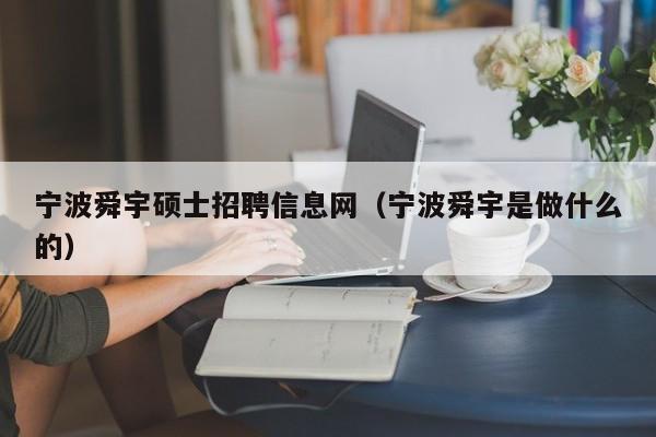 宁波舜宇硕士招聘信息网（宁波舜宇是做什么的）-第1张图片-公办高校硕士招聘信息-最新高校硕士招聘信息-公办高校招聘条件