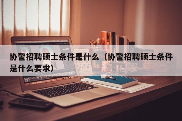 协警招聘硕士条件是什么（协警招聘硕士条件是什么要求）-第1张图片-公办高校硕士招聘信息-最新高校硕士招聘信息-公办高校招聘条件