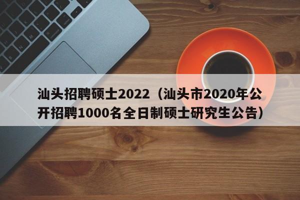 汕头招聘硕士2022（汕头市2020年公开招聘1000名全日制硕士研究生公告）-第1张图片-公办高校硕士招聘信息-最新高校硕士招聘信息-公办高校招聘条件