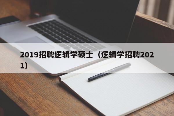 2019招聘逻辑学硕士（逻辑学招聘2021）-第1张图片-公办高校硕士招聘信息-最新高校硕士招聘信息-公办高校招聘条件