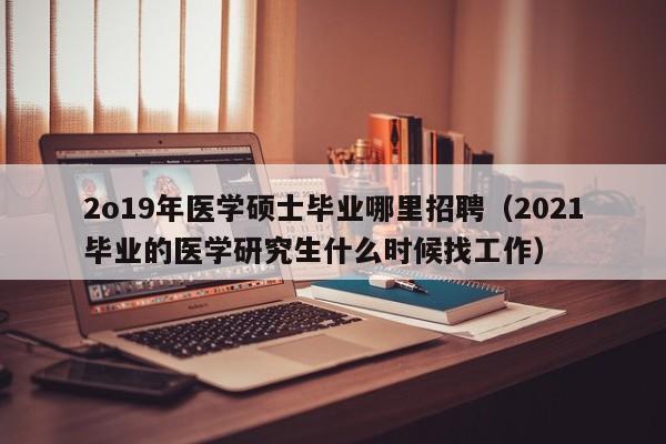 2o19年医学硕士毕业哪里招聘（2021毕业的医学研究生什么时候找工作）-第1张图片-公办高校硕士招聘信息-最新高校硕士招聘信息-公办高校招聘条件