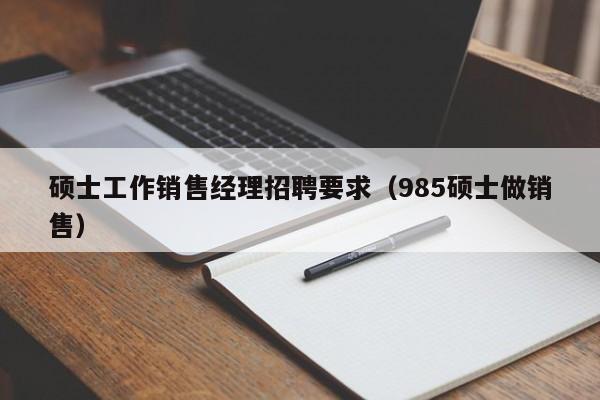 硕士工作销售经理招聘要求(985硕士做销售)-第1张图片-公办高校硕士招聘信息-最新高校硕士招聘信息-公办高校招聘条件 硕士工作销售经理招聘要求(985硕士做销售)-第1张图片-公办高校硕士招聘信息-最新高校硕士招聘信息-公办高校招聘条件