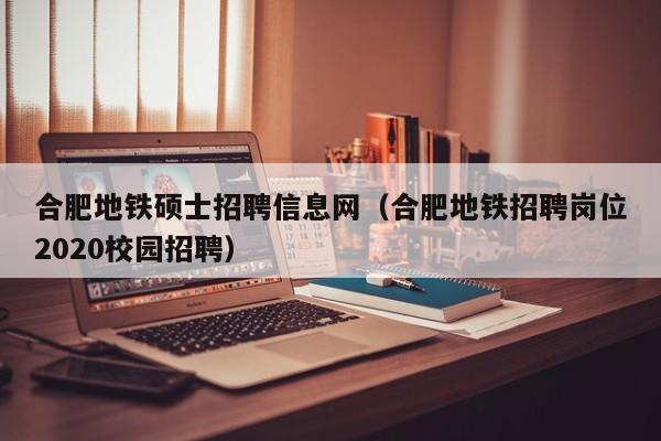 合肥地铁硕士招聘信息网（合肥地铁招聘岗位2020校园招聘）-第1张图片-公办高校硕士招聘信息-最新高校硕士招聘信息-公办高校招聘条件