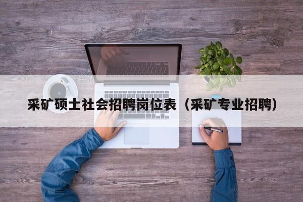 采矿硕士社会招聘岗位表（采矿专业招聘）-第1张图片-公办高校硕士招聘信息-最新高校硕士招聘信息-公办高校招聘条件