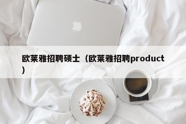 欧莱雅招聘硕士（欧莱雅招聘product）-第1张图片-公办高校硕士招聘信息-最新高校硕士招聘信息-公办高校招聘条件