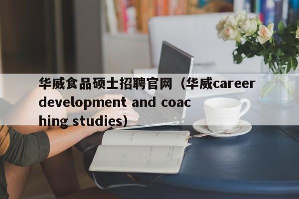 华威食品硕士招聘官网（华威career development and coaching studies）-第1张图片-公办高校硕士招聘信息-最新高校硕士招聘信息-公办高校招聘条件