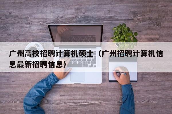 广州高校招聘计算机硕士（广州招聘计算机信息最新招聘信息）-第1张图片-公办高校硕士招聘信息-最新高校硕士招聘信息-公办高校招聘条件