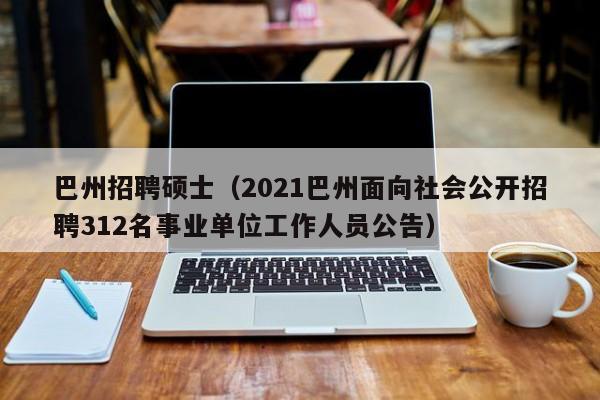 巴州招聘硕士（2021巴州面向社会公开招聘312名事业单位工作人员公告）-第1张图片-公办高校硕士招聘信息-最新高校硕士招聘信息-公办高校招聘条件
