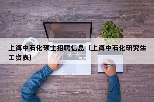 上海中石化硕士招聘信息（上海中石化研究生工资表）-第1张图片-公办高校硕士招聘信息-最新高校硕士招聘信息-公办高校招聘条件