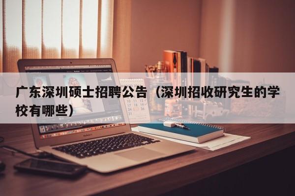 广东深圳硕士招聘公告(深圳招收研究生的学校有哪些)-第1张图片-公办高校硕士招聘信息-最新高校硕士招聘信息-公办高校招聘条件 广东深圳硕士招聘公告(深圳招收研究生的学校有哪些)-第1张图片-公办高校硕士招聘信息-最新高校硕士招聘信息-公办高校招聘条件