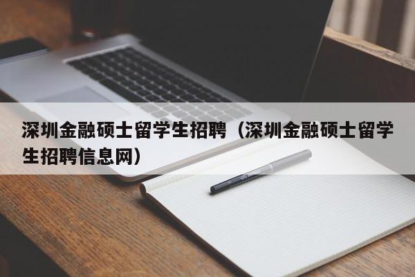 深圳金融硕士留学生招聘（深圳金融硕士留学生招聘信息网）-第1张图片-公办高校硕士招聘信息-最新高校硕士招聘信息-公办高校招聘条件