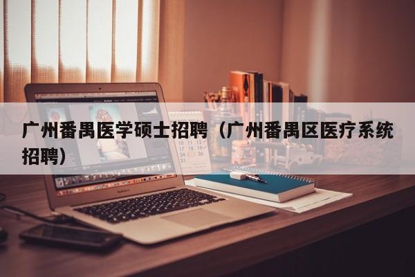 广州番禺医学硕士招聘（广州番禺区医疗系统招聘）-第1张图片-公办高校硕士招聘信息-最新高校硕士招聘信息-公办高校招聘条件