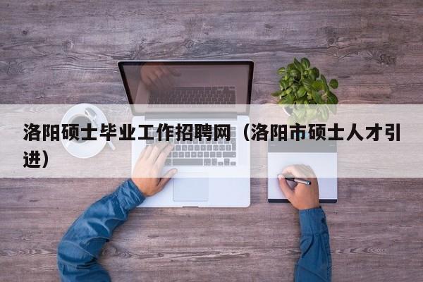 洛阳硕士毕业工作招聘网（洛阳市硕士人才引进）-第1张图片-公办高校硕士招聘信息-最新高校硕士招聘信息-公办高校招聘条件