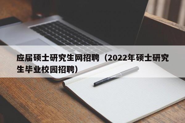 应届硕士研究生网招聘（2022年硕士研究生毕业校园招聘）-第1张图片-公办高校硕士招聘信息-最新高校硕士招聘信息-公办高校招聘条件
