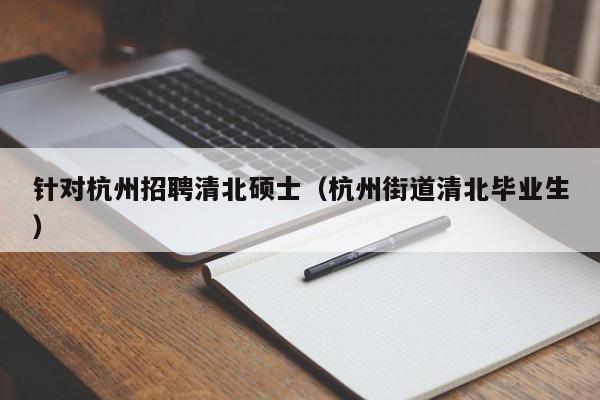 针对杭州招聘清北硕士（杭州街道清北毕业生）-第1张图片-公办高校硕士招聘信息-最新高校硕士招聘信息-公办高校招聘条件