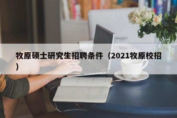 牧原硕士研究生招聘条件（2021牧原校招）-第1张图片-公办高校硕士招聘信息-最新高校硕士招聘信息-公办高校招聘条件