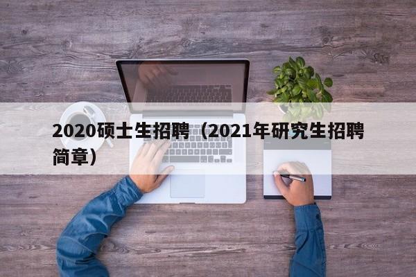 2020硕士生招聘(2021年研究生招聘简章)-第1张图片-公办高校硕士招聘信息-最新高校硕士招聘信息-公办高校招聘条件 2020硕士生招聘(2021年研究生招聘简章)-第1张图片-公办高校硕士招聘信息-最新高校硕士招聘信息-公办高校招聘条件