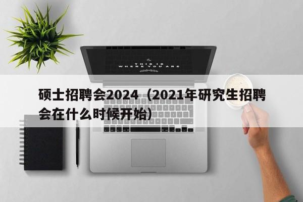 硕士招聘会2024（2021年研究生招聘会在什么时候开始）-第1张图片-公办高校硕士招聘信息-最新高校硕士招聘信息-公办高校招聘条件