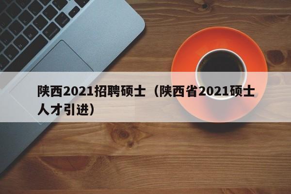 陕西2021招聘硕士(陕西省2021硕士人才引进)-第1张图片-公办高校硕士招聘信息-最新高校硕士招聘信息-公办高校招聘条件 陕西2021招聘硕士(陕西省2021硕士人才引进)-第1张图片-公办高校硕士招聘信息-最新高校硕士招聘信息-公办高校招聘条件