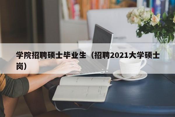 学院招聘硕士毕业生(招聘2021大学硕士岗)-第1张图片-公办高校硕士招聘信息-最新高校硕士招聘信息-公办高校招聘条件 学院招聘硕士毕业生(招聘2021大学硕士岗)-第1张图片-公办高校硕士招聘信息-最新高校硕士招聘信息-公办高校招聘条件