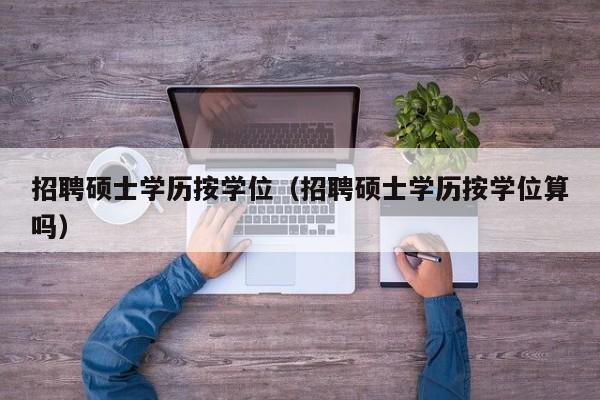 招聘硕士学历按学位(招聘硕士学历按学位算吗)-第1张图片-公办高校硕士招聘信息-最新高校硕士招聘信息-公办高校招聘条件 招聘硕士学历按学位(招聘硕士学历按学位算吗)-第1张图片-公办高校硕士招聘信息-最新高校硕士招聘信息-公办高校招聘条件