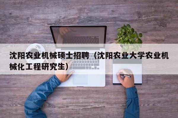 沈阳农业机械硕士招聘(沈阳农业大学农业机械化工程研究生)-第1张图片-公办高校硕士招聘信息-最新高校硕士招聘信息-公办高校招聘条件 沈阳农业机械硕士招聘(沈阳农业大学农业机械化工程研究生)-第1张图片-公办高校硕士招聘信息-最新高校硕士招聘信息-公办高校招聘条件