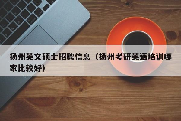 扬州英文硕士招聘信息（扬州考研英语培训哪家比较好）-第1张图片-公办高校硕士招聘信息-最新高校硕士招聘信息-公办高校招聘条件
