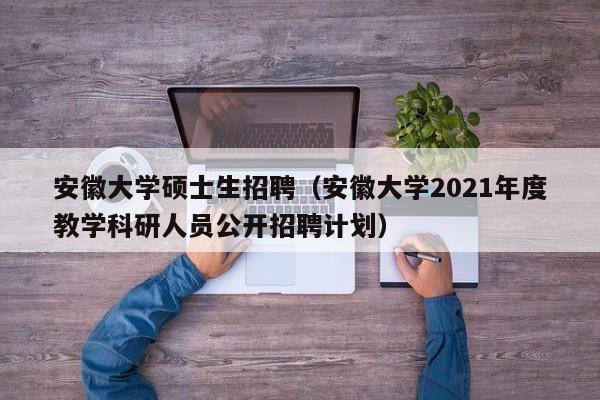 安徽大学硕士生招聘（安徽大学2021年度教学科研人员公开招聘计划）-第1张图片-公办高校硕士招聘信息-最新高校硕士招聘信息-公办高校招聘条件