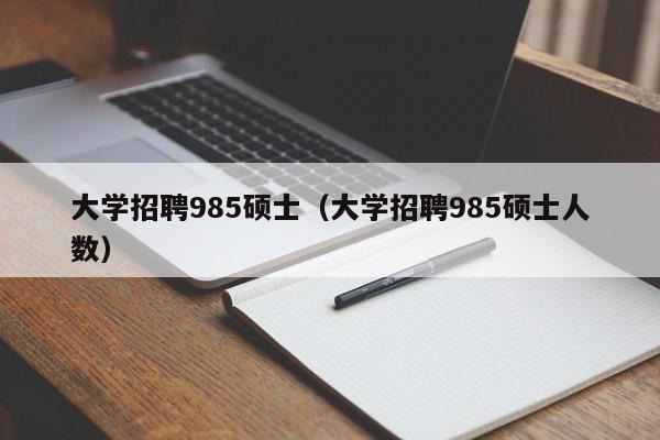 大学招聘985硕士（大学招聘985硕士人数）-第1张图片-公办高校硕士招聘信息-最新高校硕士招聘信息-公办高校招聘条件