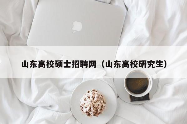 山东高校硕士招聘网（山东高校研究生）-第1张图片-公办高校硕士招聘信息-最新高校硕士招聘信息-公办高校招聘条件