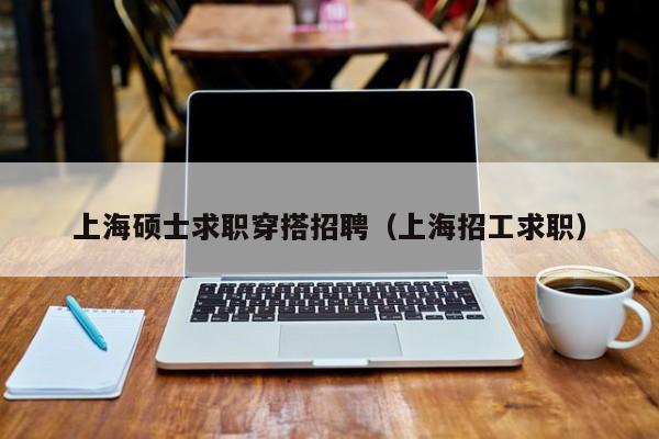 上海硕士求职穿搭招聘（上海招工求职）-第1张图片-公办高校硕士招聘信息-最新高校硕士招聘信息-公办高校招聘条件
