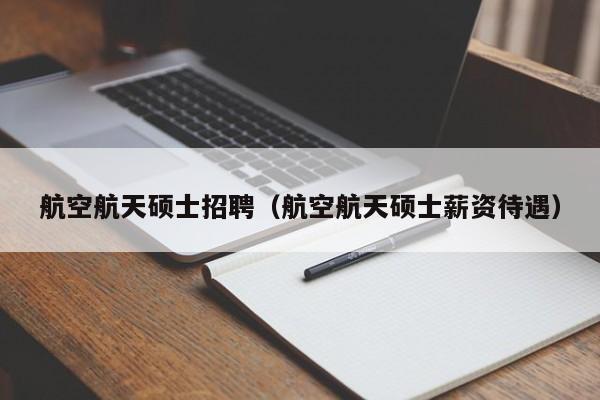 航空航天硕士招聘（航空航天硕士薪资待遇）-第1张图片-公办高校硕士招聘信息-最新高校硕士招聘信息-公办高校招聘条件