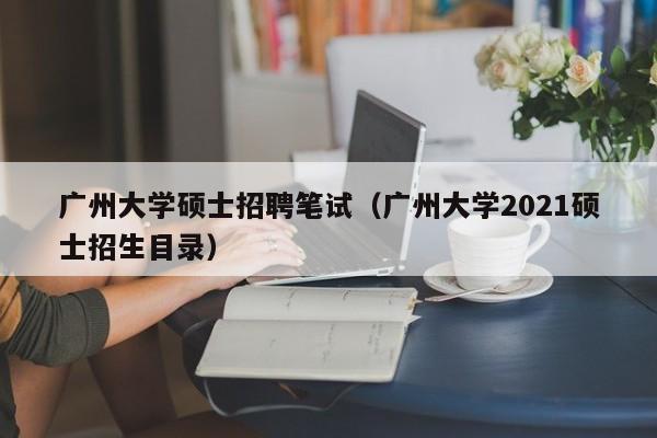 广州大学硕士招聘笔试（广州大学2021硕士招生目录）-第1张图片-公办高校硕士招聘信息-最新高校硕士招聘信息-公办高校招聘条件
