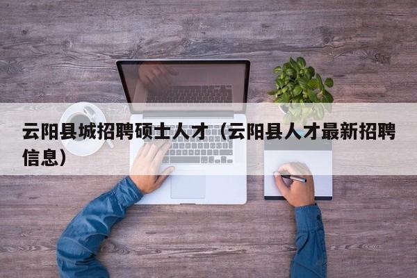 云阳县城招聘硕士人才(云阳县人才最新招聘信息)-第1张图片-公办高校硕士招聘信息-最新高校硕士招聘信息-公办高校招聘条件 云阳县城招聘硕士人才(云阳县人才最新招聘信息)-第1张图片-公办高校硕士招聘信息-最新高校硕士招聘信息-公办高校招聘条件