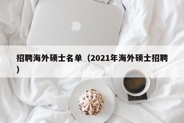 招聘海外硕士名单（2021年海外硕士招聘）-第1张图片-公办高校硕士招聘信息-最新高校硕士招聘信息-公办高校招聘条件